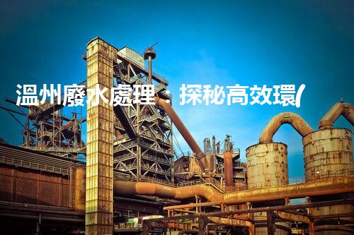溫州廢水處理：探秘高效環(huán)保的以后？